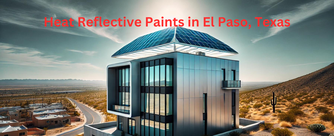 The Ultimate Guide to Heat Reflective Paints in El Paso, Texas: A Smart Investment for Energy Efficiency